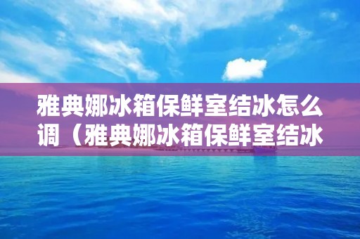 雅典娜冰箱保鲜室结冰怎么调(雅典娜冰箱保鲜室结冰怎么调节)