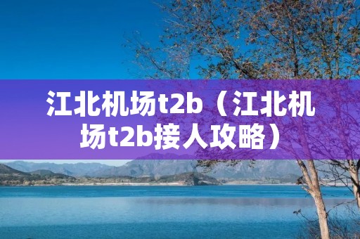 江北机场t2b(江北机场t2b接人攻略) 江北机场t2b(江北机场t2b接人攻略)