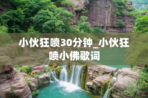 小伙狂喷30分钟_小伙狂喷小佛歌词 小伙狂喷30分钟_小伙狂喷小佛歌词