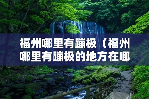 福州哪里有蹦极(福州哪里有蹦极的地方在哪里) 福州哪里有蹦极(福州哪里有蹦极的地方在哪里)