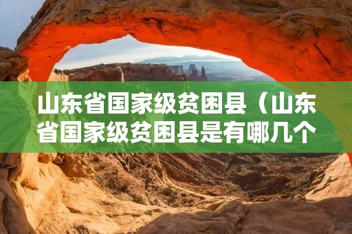 山东省国家级贫困县（山东省国家级贫困县是有哪几个）