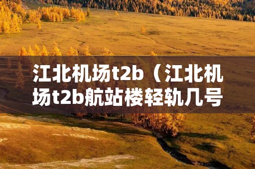 江北机场t2b(江北机场t2b航站楼轻轨几号口出) 江北机场t2b(江北机场t2b航站楼轻轨几号口出)