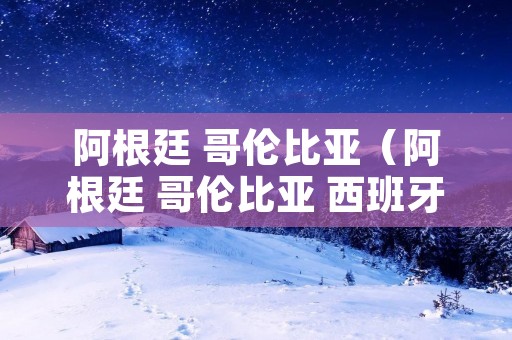 阿根廷 哥伦比亚(阿根廷 哥伦比亚 西班牙 墨西哥 西班牙语区别) 阿根廷 哥伦比亚(阿根廷 哥伦比亚 西班牙 墨西哥 西班牙语区别)