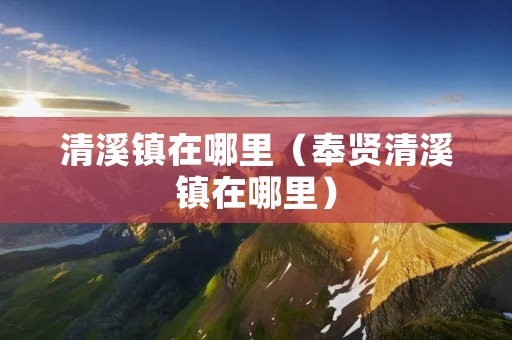 清溪镇在哪里(奉贤清溪镇在哪里) 清溪镇在哪里(奉贤清溪镇在哪里)