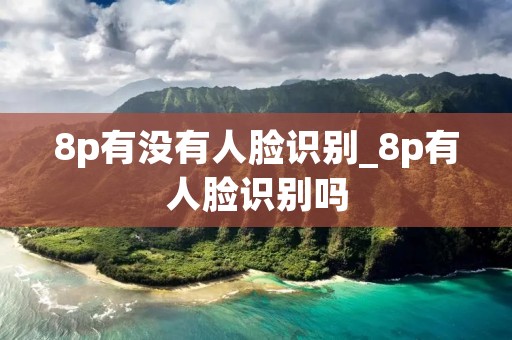8p有没有人脸识别_8p有人脸识别吗