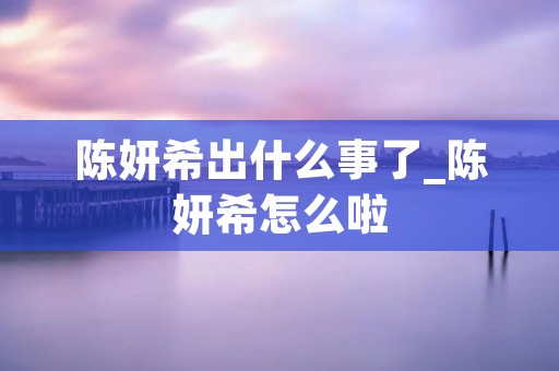 陈妍希出什么事了_陈妍希怎么啦 陈妍希出什么事了_陈妍希怎么啦