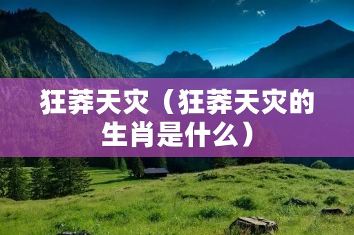 狂莽天灾（狂莽天灾的生肖是什么）