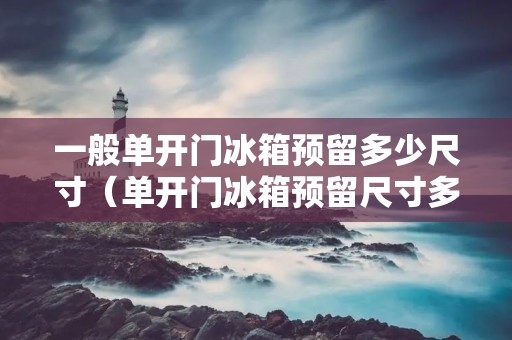 一般单开门冰箱预留多少尺寸（单开门冰箱预留尺寸多少合适）