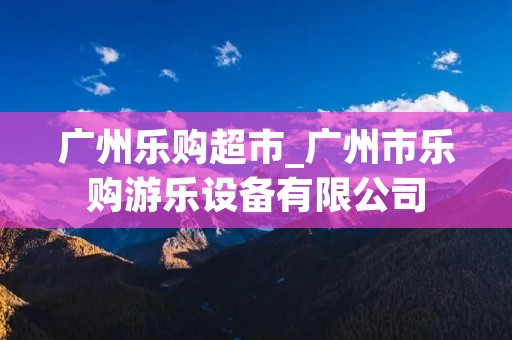 广州乐购超市_广州市乐购游乐设备有限公司