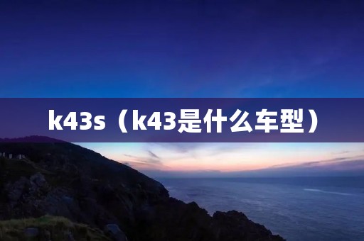 k43s(k43是什么车型) k43s(k43是什么车型)