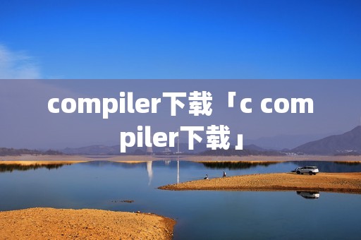 compiler下载「c compiler下载」 compiler下载「c compiler下载」