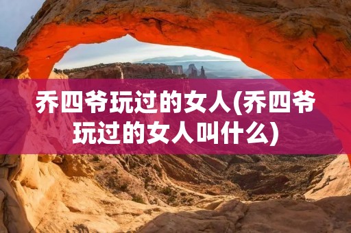 乔四爷玩过的女人(乔四爷玩过的女人叫什么)