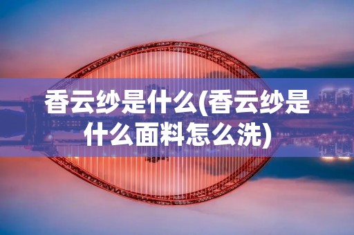 香云纱是什么(香云纱是什么面料怎么洗)