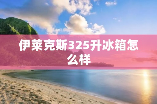 伊莱克斯325升冰箱怎么样