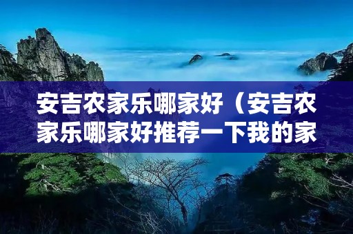 安吉农家乐哪家好（安吉农家乐哪家好推荐一下我的家乡）
