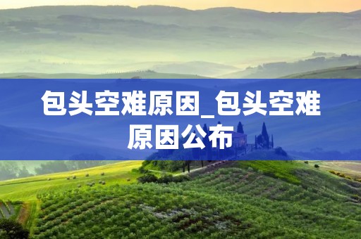 包头空难原因_包头空难原因公布