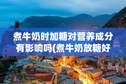 煮牛奶时加糖对营养成分有影响吗(煮牛奶放糖好吗)