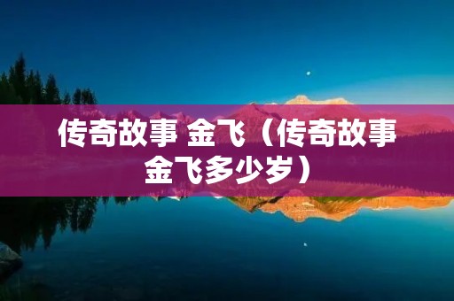 传奇故事 金飞(传奇故事金飞多少岁) 传奇故事 金飞(传奇故事金飞多少岁)