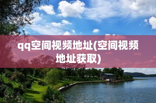 qq空间视频地址(空间视频地址获取)