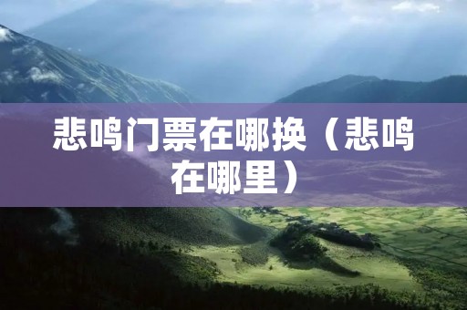 悲鸣门票在哪换（悲鸣在哪里）