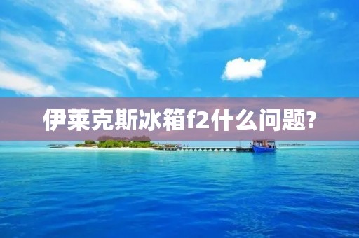 伊莱克斯冰箱f2什么问题?