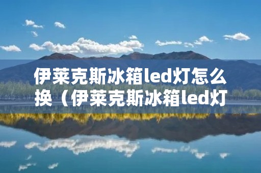 伊莱克斯冰箱led灯怎么换(伊莱克斯冰箱led灯怎么换视频)