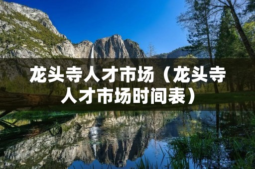龙头寺人才市场(龙头寺人才市场时间表) 龙头寺人才市场(龙头寺人才市场时间表)