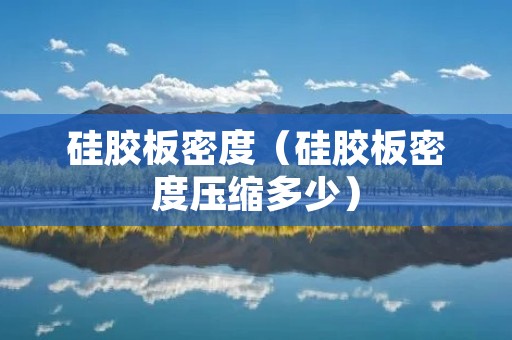 硅胶板密度（硅胶板密度压缩多少）