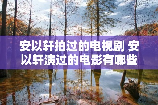 安以轩拍过的电视剧 安以轩演过的电影有哪些
