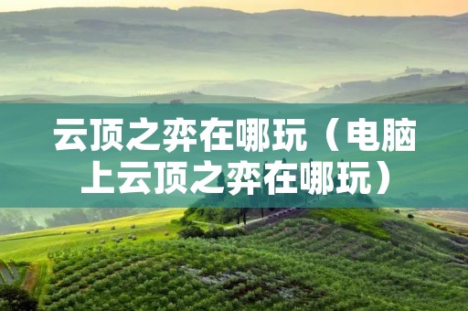 云顶之弈在哪玩(电脑上云顶之弈在哪玩) 云顶之弈在哪玩(电脑上云顶之弈在哪玩)
