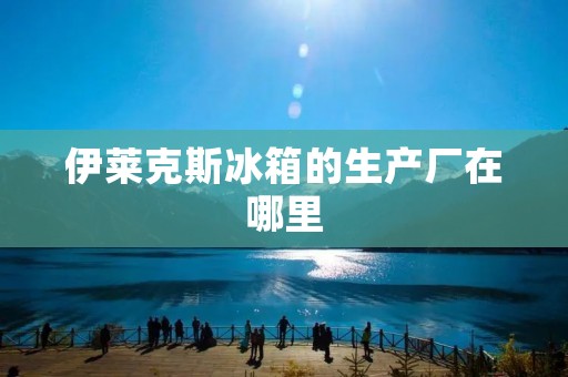 伊莱克斯冰箱的生产厂在哪里