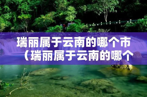 瑞丽属于云南的哪个市（瑞丽属于云南的哪个市管）