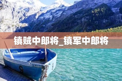 镇贼中郎将_镇军中郎将 镇贼中郎将_镇军中郎将