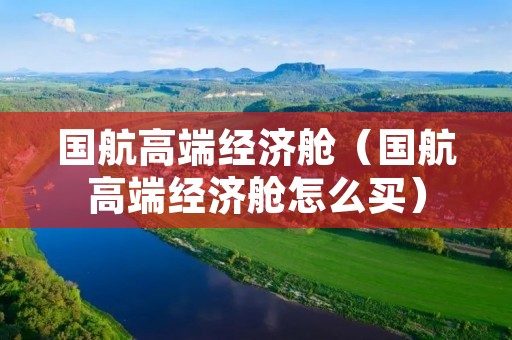 国航高端经济舱（国航高端经济舱怎么买）