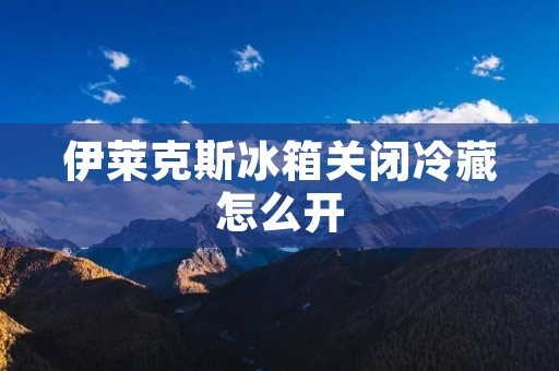伊莱克斯冰箱关闭冷藏怎么开