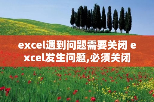 excel遇到问题需要关闭 excel发生问题,必须关闭