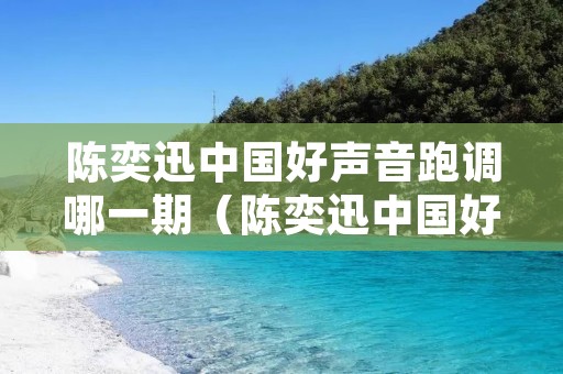 陈奕迅中国好声音跑调哪一期（陈奕迅中国好声音跑调哪一期多少分钟）