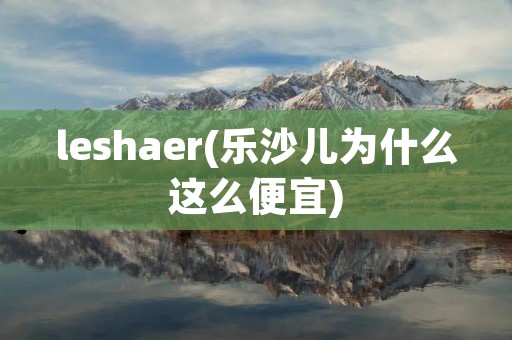 leshaer(乐沙儿为什么这么便宜)