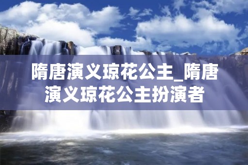 隋唐演义琼花公主_隋唐演义琼花公主扮演者