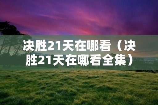 决胜21天在哪看（决胜21天在哪看全集）