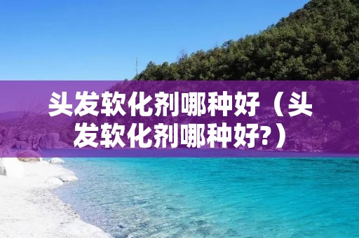 头发软化剂哪种好（头发软化剂哪种好?）