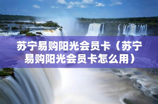 苏宁易购阳光会员卡(苏宁易购阳光会员卡怎么用) 苏宁易购阳光会员卡(苏宁易购阳光会员卡怎么用)