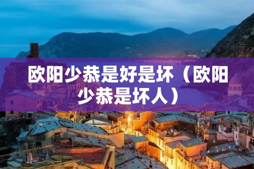 欧阳少恭是好是坏(欧阳少恭是坏人) 欧阳少恭是好是坏(欧阳少恭是坏人)