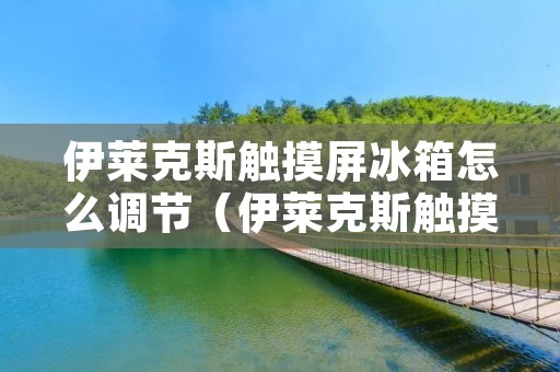 伊莱克斯触摸屏冰箱怎么调节（伊莱克斯触摸屏冰箱怎么调节温度视频）