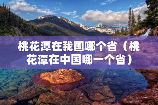 桃花潭在我国哪个省(桃花潭在中国哪一个省) 桃花潭在我国哪个省(桃花潭在中国哪一个省)