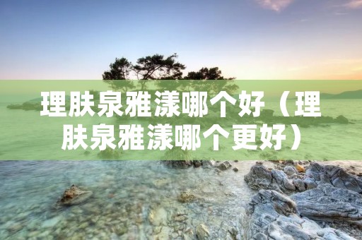 理肤泉雅漾哪个好(理肤泉雅漾哪个更好) 理肤泉雅漾哪个好(理肤泉雅漾哪个更好)