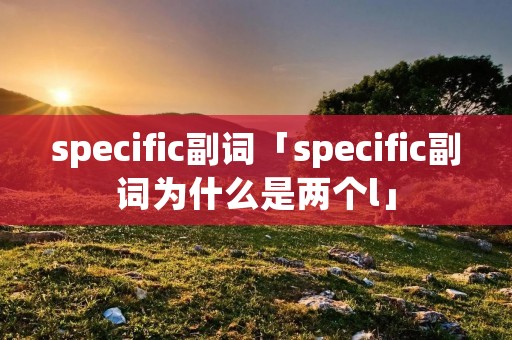 specific副词「specific副词为什么是两个l」