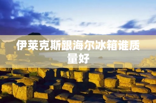 伊莱克斯跟海尔冰箱谁质量好