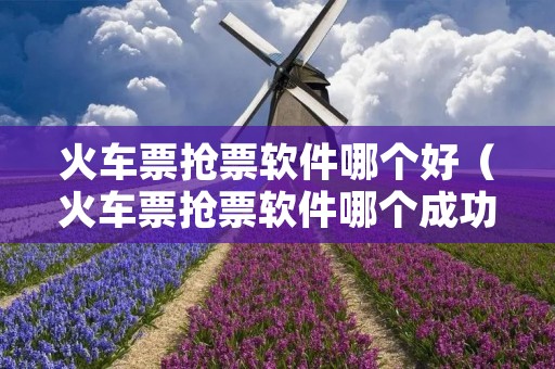 火车票抢票软件哪个好（火车票抢票软件哪个成功率最高）