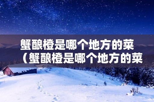 蟹酿橙是哪个地方的菜（蟹酿橙是哪个地方的菜啊）